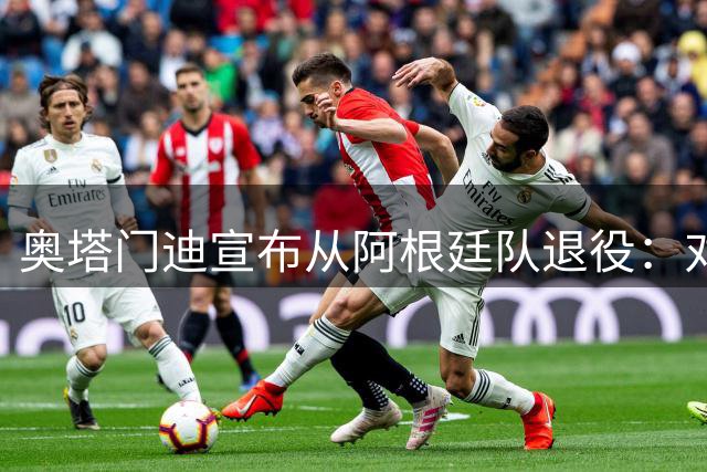 奥塔门迪宣布从阿根廷队退役：对蓝白的爱将伴随一生